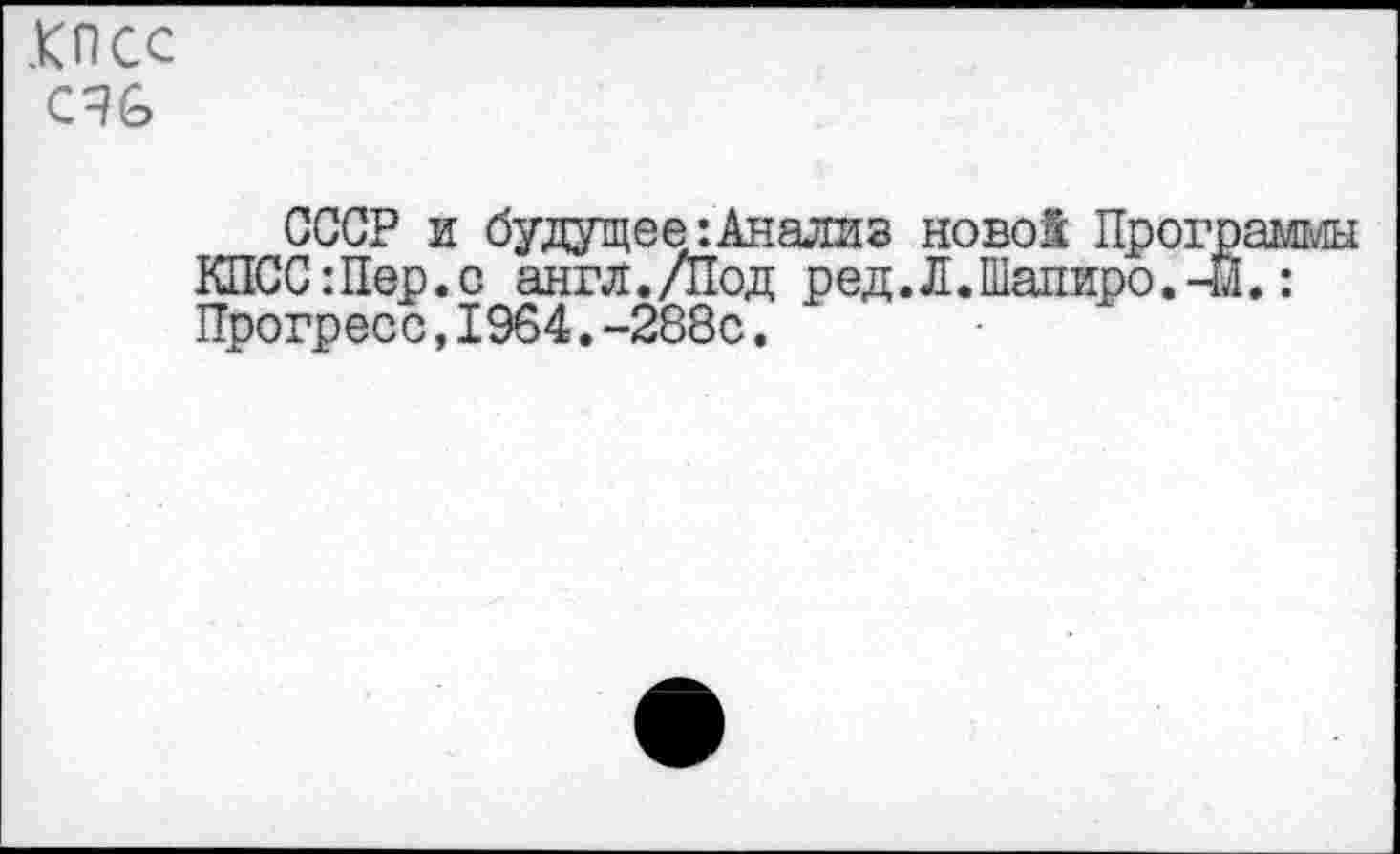 ﻿Knee СЧ6
СССР и будущее:Анализ ново! Пр КПСС:Пер.с англ./Под ред.Л.Шапиро Прогресс,1964.-288с.